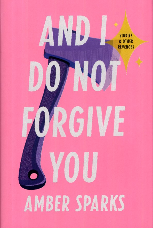 And I Do Not Forgive You: Stories and Other Revenges by Amber Sparks